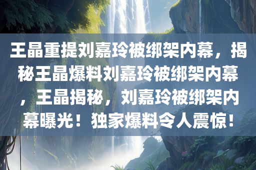 王晶重提刘嘉玲被绑架今晚必出三肖2025_2025新澳门精准免费提供·精确判断内幕，揭秘王晶爆料刘嘉玲被绑架内幕，王晶揭秘，刘嘉玲被绑架内幕曝光！独家爆料令人震惊！