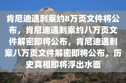 肯尼迪遇刺案约8万页文件将公布，肯尼迪遇刺案约八万页文件解密即将公布，肯尼迪遇刺案八万页文件解密即将公布，历史真相即将浮出水面今晚必出三肖2025_2025新澳门精准免费提供·精确判断