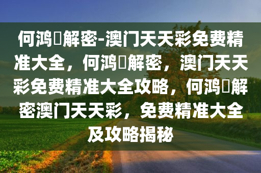 何鸿燊解密-澳门天天彩免费精准大全，何鸿燊解密，澳门天天彩免费精准大全攻略，何鸿燊解密澳门天天彩，免费精准大全及攻略揭秘今晚必出三肖2025_2025新澳门精准免费提供·精确判断