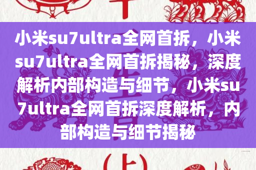 小米su7ultra全网首拆，小米su7ultra全网首拆揭秘，深度解析内部构造与细节，小米su7ultra全网首拆深度解析，内部构造与细节揭秘今晚必出三肖2025_2025新澳门精准免费提供·精确判断