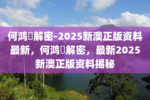 何鸿燊解密-2025新澳正版资料最新，何鸿燊解密，最新20今晚必出三肖2025_2025新澳门精准免费提供·精确判断25新澳正版资料揭秘