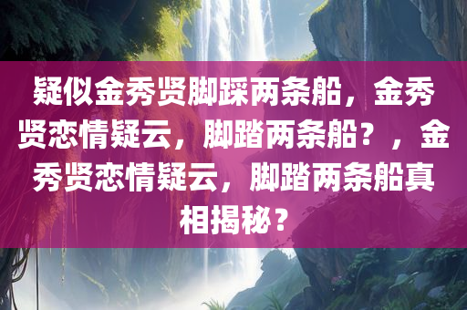 疑似金秀贤脚踩两条船，金秀贤恋情疑云，脚踏两条船？，金秀贤恋情疑云，脚踏两条船真相揭秘？今晚必出三肖2025_2025新澳门精准免费提供·精确判断