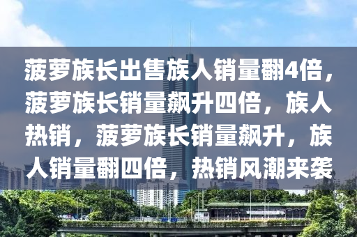 菠萝族长出售族人销量翻4倍，菠萝族长销量飙升四倍，族人热销，菠萝族长销量飙升，族人销量翻四倍，热销风潮来袭今晚必出三肖2025_2025新澳门精准免费提供·精确判断