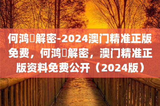 何鸿燊解密-2024澳门精准今晚必出三肖2025_2025新澳门精准免费提供·精确判断正版免费，何鸿燊解密，澳门精准正版资料免费公开（2024版）