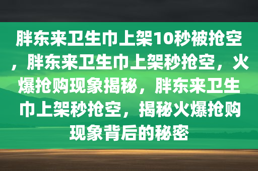 胖东来卫生巾上架10秒被抢空，胖东来卫生巾上架秒抢空，火爆抢购现象揭秘，胖东来卫生巾上架秒抢空，揭秘火爆抢购现象背后的秘密今晚必出三肖2025_2025新澳门精准免费提供·精确判断