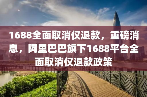 1688全面取消仅退款，重磅消息，阿里巴巴旗下1688平台全面取消仅退款政策今晚必出三肖2025_2025新澳门精准免费提供·精确判断