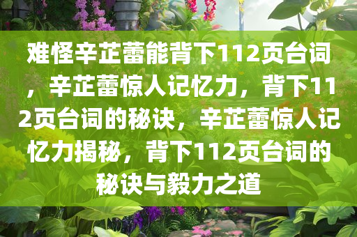 难今晚必出三肖2025_2025新澳门精准免费提供·精确判断怪辛芷蕾能背下112页台词，辛芷蕾惊人记忆力，背下112页台词的秘诀，辛芷蕾惊人记忆力揭秘，背下112页台词的秘诀与毅力之道