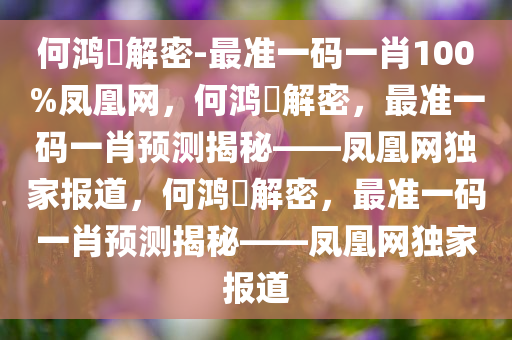 何鸿燊解密-最准一码一肖100%凤凰网，何鸿燊解密，最准一码一肖预测揭秘——凤凰网独家报道，何鸿燊解密，最准一码一肖预测揭秘——凤凰网独家报道