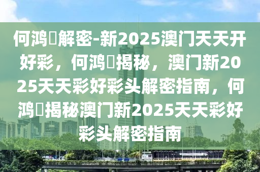 何鸿燊解密-新2025澳门天天开好彩，何鸿燊揭秘，澳门新2025天天彩好彩头解密指南，何鸿燊揭秘澳门新2025天天彩好彩头解密指南