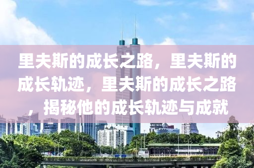 里夫斯的成长之路，里夫斯的成长轨迹，里夫斯的成长之路，揭秘他的成长轨迹与成就