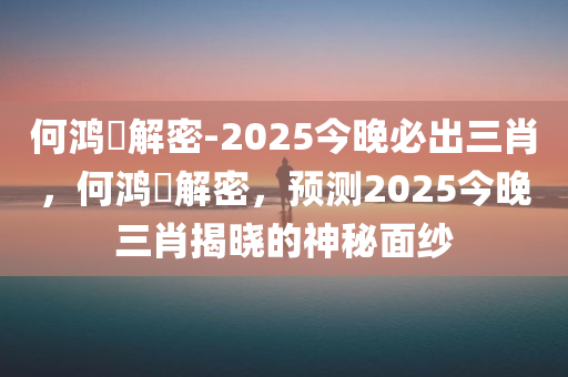 何鸿燊解密-2025今晚必出三肖，何鸿燊解密，预测20今晚必出三肖2025_2025新澳门精准免费提供·精确判断25今晚三肖揭晓的神秘面纱