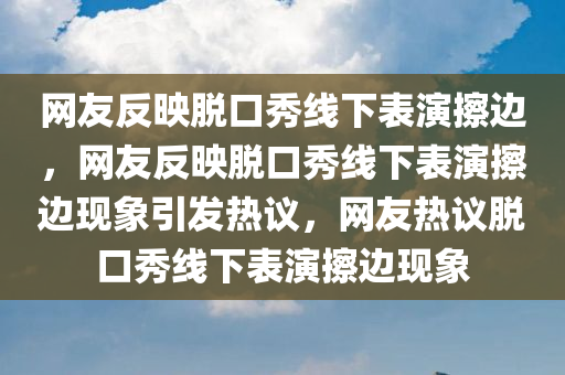 网友反映脱口秀线下表演今晚必出三肖2025_2025新澳门精准免费提供·精确判断擦边，网友反映脱口秀线下表演擦边现象引发热议，网友热议脱口秀线下表演擦边现象