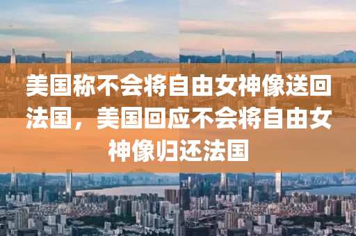 美国称不会将自由女神像送回法国，美国回应不会将自由女神像归还法国今晚必出三肖2025_2025新澳门精准免费提供·精确判断