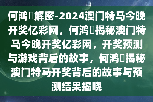 何鸿燊解密-2024澳门特马今晚开奖亿彩网，何鸿燊揭秘澳门特马今晚开奖亿彩网，开奖预测与游戏背后的故事，何鸿燊揭秘澳门特马开奖背后的故事与预测结果揭晓今晚必出三肖2025_2025新澳门精准免费提供·精确判断