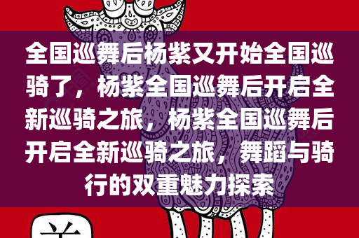 全国巡舞后杨紫又开始全国巡骑了，杨紫全国巡舞后开启全新巡骑之旅，杨紫全国巡舞后开启全新巡骑之旅，舞蹈与骑行的双重魅力探索今晚必出三肖2025_2025新澳门精准免费提供·精确判断