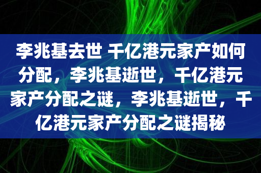 李兆基去世 千亿港元家产如何分配，李兆基逝世，千亿港元家产分配之谜，李兆基逝世，千今晚必出三肖2025_2025新澳门精准免费提供·精确判断亿港元家产分配之谜揭秘