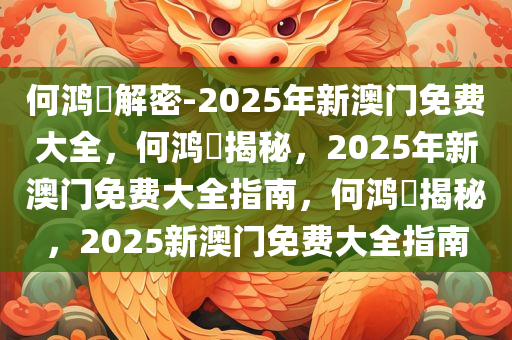 何鸿燊解密-2025年新澳门免费大全，何鸿燊揭秘，2025年新澳门免费大全指南，何鸿今晚必出三肖2025_2025新澳门精准免费提供·精确判断燊揭秘，2025新澳门免费大全指南