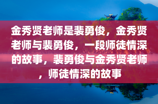 金秀贤老师是裴勇俊，金秀贤老师与裴勇俊，一段师徒情深的故事，裴勇俊与金秀贤老师，师徒情深的故事今晚必出三肖2025_2025新澳门精准免费提供·精确判断