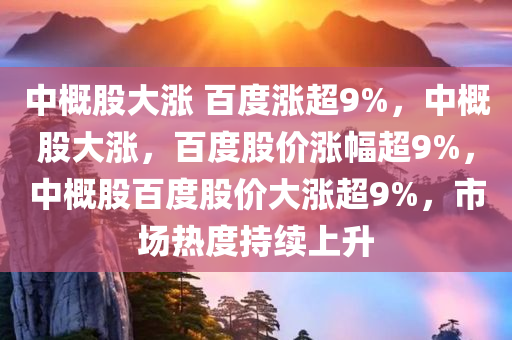 中概股大涨 百度涨超9%，中概股大涨，百度股价涨幅超9%，中概股百度股价大涨超9%，市场热度持续今晚必出三肖2025_2025新澳门精准免费提供·精确判断上升