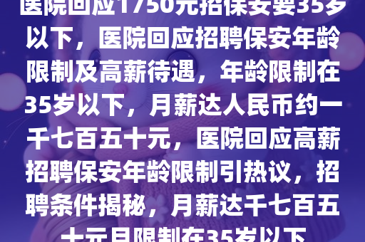 医院回应1750元招保安要35岁以下，医院回应招聘保安年龄限制及高薪待遇，年龄限制在35岁以下，月薪达人民币约一千七百五十元，医院回应高薪招聘保安年龄限制引热议，招聘条件揭秘，月薪达千七百五十元且限制在35岁以下