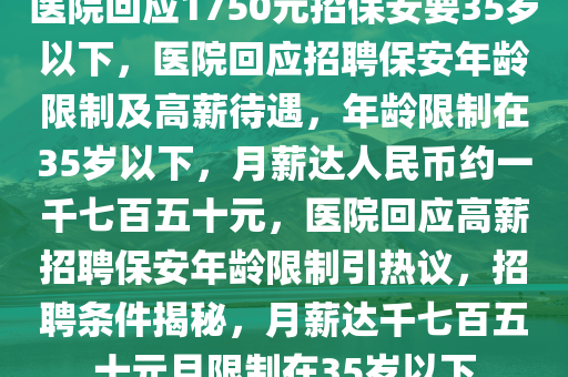 医院回应1750元招保安要35岁以下，医院回应招聘保安年龄限制及高薪待遇，年龄限制在35岁以下，月薪达人民币约一千七百五十元，医院回应高薪招聘保安年龄限今晚必出三肖2025_2025新澳门精准免费提供·精确判断制引热议，招聘条件揭秘，月薪达千七百五十元且限制在35岁以下