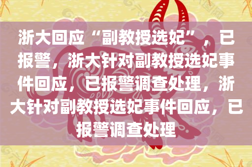 浙大回应“副教授选妃”，已报警，浙大针对副教授选妃事件回应，已报警调查处理，浙大针对副教授选妃事件回应，已报警调查处理