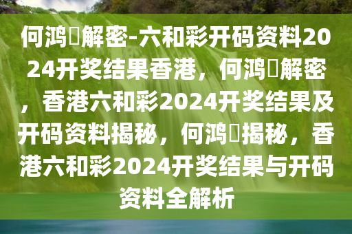 何鸿燊解密-六和彩开码资料2024开奖结果香港，何鸿燊解密，香港六和彩2024开奖结果及开码资料揭秘，何鸿燊揭秘，香港六和彩2024开奖结果与开码资料全解析