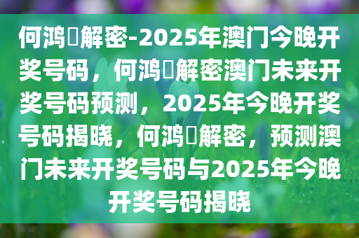 何鸿燊解密-2025年澳门今晚开奖号码，何鸿燊解密澳门未来开奖号码预测，2025年今晚开奖号码揭晓，何鸿燊解密，预测澳门未来开奖号码与2025年今晚开奖号码揭晓