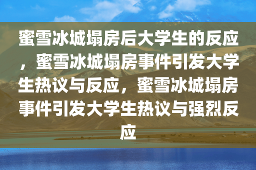 蜜雪冰城塌房后大学生的反应，蜜雪冰城塌房事件引发大学生热议与反应，蜜雪冰城塌房事件引发大学生热议与强烈反应