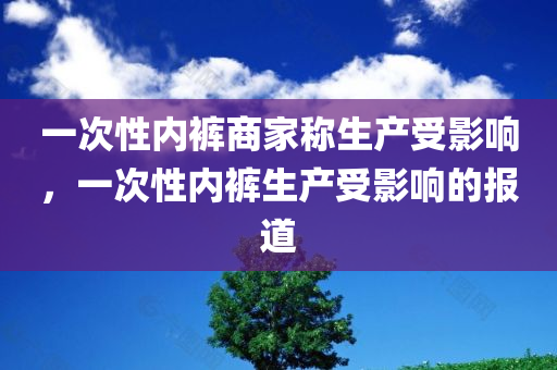 一次性内裤商家称生产受影响，一次性内裤生产受影响的报道