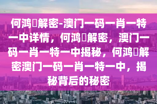 何鸿燊解密-澳门一码一肖一特一中详情，何鸿燊解密，澳门一码一肖一特一中揭秘，何鸿燊解密澳门一码一肖一特一中，揭秘背后的秘密