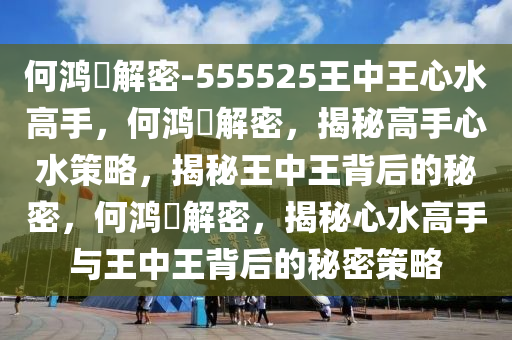 何鸿燊解密-555525王中王心水高手，何鸿燊解密，揭秘高手心水策略，揭秘王中王背后的秘密，何鸿燊解密，揭秘心水高手与王中王背后的秘密策略