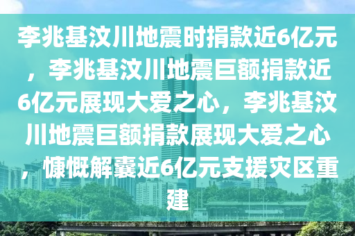 李兆今晚必出三肖2025_2025新澳门精准免费提供·精确判断基汶川地震时捐款近6亿元，李兆基汶川地震巨额捐款近6亿元展现大爱之心，李兆基汶川地震巨额捐款展现大爱之心，慷慨解囊近6亿元支援灾区重建