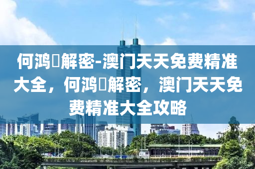 何鸿燊解密-澳门天天免费精准大全，何鸿燊解密，澳门天天免费精准大全攻略