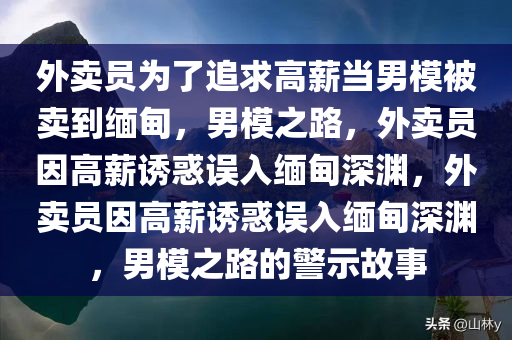 外卖员为了追求高薪当男模被卖到缅甸，男模之路，外卖员因高薪诱惑误入缅甸深渊，外卖员因高薪诱惑误入缅甸深渊，男模之路的警示故事