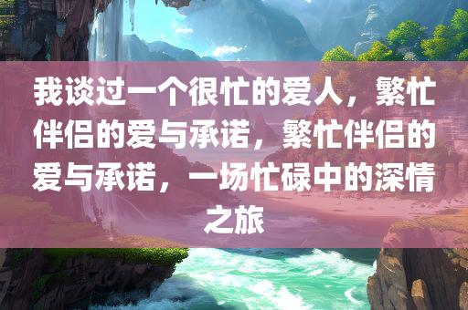 我谈过一个很忙的爱人，繁忙伴侣的爱与承诺，繁忙伴侣的爱与承诺，一场忙碌中的深情之旅