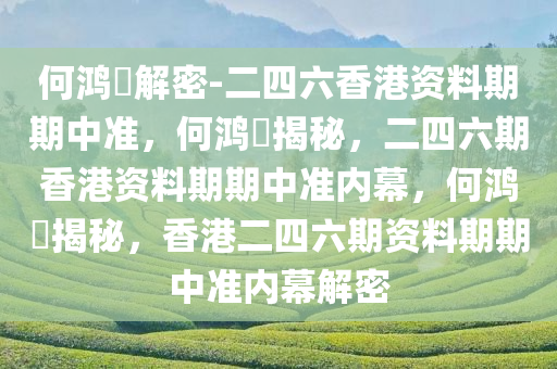 何鸿燊解密-二四六香港资料期期中准，何鸿燊揭秘，二四六期香港资料期期中准内幕，何鸿燊揭秘，香港二四六期资料期期中准内幕解密