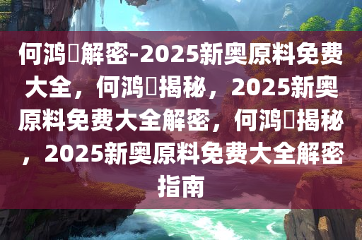 何鸿燊解密-2025新奥原料免费大全，何鸿燊揭秘，2025新奥原料免费大全解密，何鸿燊揭秘，2025新奥原料免费大全解密指南今晚必出三肖2025_2025新澳门精准免费提供·精确判断