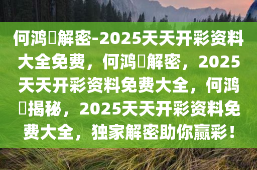 何鸿燊解密-2025天天开彩资料大全免费，何鸿燊解密，2025天天开彩资料免费大全，何鸿燊揭秘，2025天天开彩资料免费大全，独家解密助你赢彩！今晚必出三肖2025_2025新澳门精准免费提供·精确判断