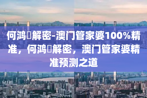 何鸿燊解密-澳门管家婆100%精今晚必出三肖2025_2025新澳门精准免费提供·精确判断准，何鸿燊解密，澳门管家婆精准预测之道