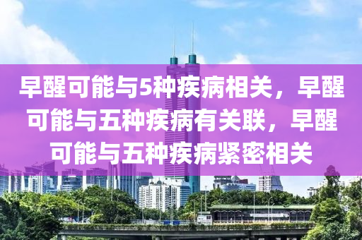 早醒可能与5种疾病相关，早醒可能与五种疾病有关联，早醒可能与五种疾病紧密相关今晚必出三肖2025_2025新澳门精准免费提供·精确判断