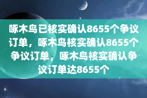 啄木鸟已核实确认8655个争议订单，啄木鸟核实确认8655个争议订单，啄木鸟核实确认争议订单达8655个今晚必出三肖2025_2025新澳门精准免费提供·精确判断