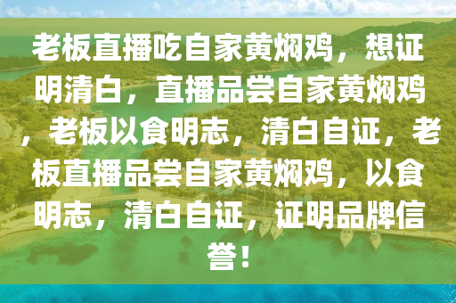 老板直播吃自家黄焖鸡，想证明清白，直播品尝自家黄焖鸡，老板以食明志，清白自证，老板直播品尝自家黄焖鸡，以食明志，清白自证，证明品牌信誉！今晚必出三肖2025_2025新澳门精准免费提供·精确判断