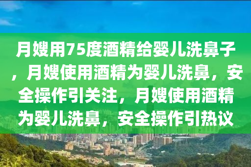 月嫂用75度酒精给婴儿洗鼻子，月嫂使用酒精为婴儿洗鼻，安全操作引关注，月嫂使用酒精为婴儿洗鼻，安全操作引热议今晚必出三肖2025_2025新澳门精准免费提供·精确判断