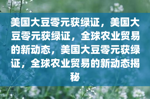 美国大豆零元获绿证，美国大豆零元获绿证，全球农业贸易的新动态，美国大豆零元获绿证，全球农业贸易的新动态揭秘今晚必出三肖2025_2025新澳门精准免费提供·精确判断