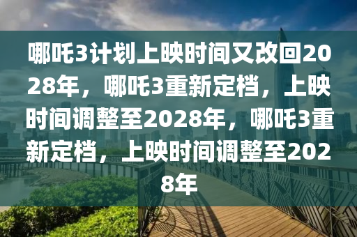 哪吒3计划上映时间又改回2028年