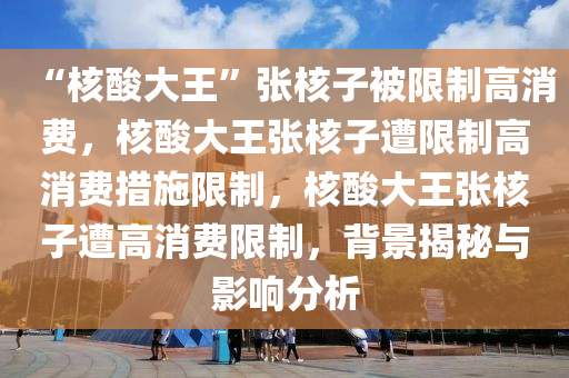 “核酸大王”张核子被限制高消费，核酸大王张核子遭限制高消费措施限制，核酸大王张核子遭高消费限制，背景揭秘与影响分析今晚必出三肖2025_2025新澳门精准免费提供·精确判断