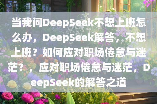 当我问DeepSeek不想上班怎么办，DeepSeek解答，不想上班？如何应对职场倦怠与迷茫？，应对职场倦怠与迷茫，DeepSeek的解答之道今晚必出三肖2025_2025新澳门精准免费提供·精确判断