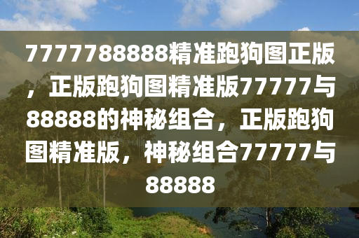 7777788888精准跑狗图正版，正版跑狗图精准版77777与88888的神秘组合，正版跑狗图精准版，神今晚必出三肖2025_2025新澳门精准免费提供·精确判断秘组合77777与88888