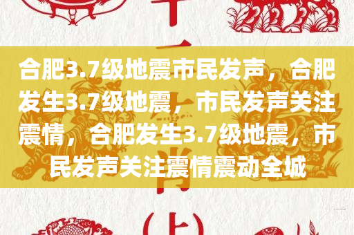 合肥3.7级地震市民发声今晚必出三肖2025_2025新澳门精准免费提供·精确判断，合肥发生3.7级地震，市民发声关注震情，合肥发生3.7级地震，市民发声关注震情震动全城